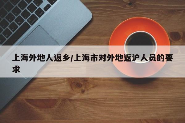 上海外地人返乡/上海市对外地返沪人员的要求