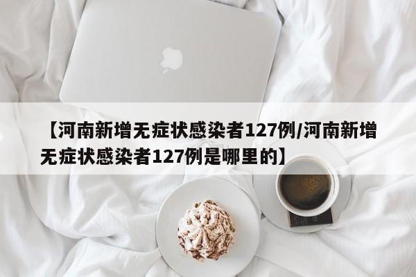【河南新增无症状感染者127例/河南新增无症状感染者127例是哪里的】