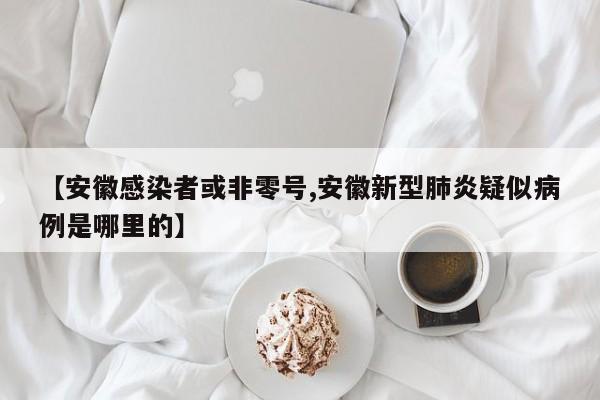 【安徽感染者或非零号,安徽新型肺炎疑似病例是哪里的】