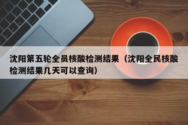 沈阳第五轮全员核酸检测结果(沈阳全民核酸检测结果几天可以查询)