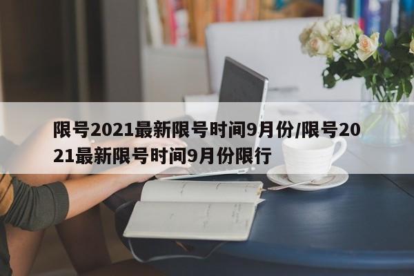 限号2021最新限号时间9月份/限号2021最新限号时间9月份限行