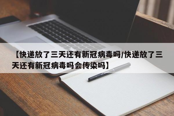 【快递放了三天还有新冠病毒吗/快递放了三天还有新冠病毒吗会传染吗】