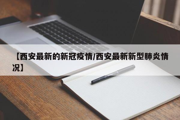 【西安最新的新冠疫情/西安最新新型肺炎情况】