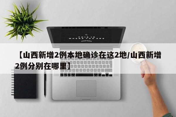 【山西新增2例本地确诊在这2地/山西新增2例分别在哪里】
