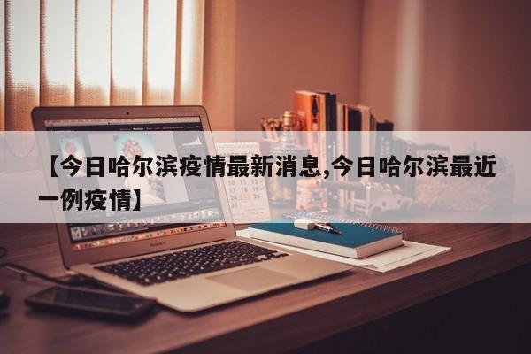 【今日哈尔滨疫情最新消息,今日哈尔滨最近一例疫情】