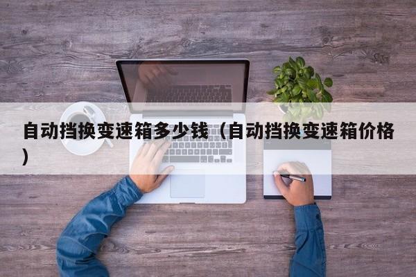 自动挡换变速箱多少钱(自动挡换变速箱价格)