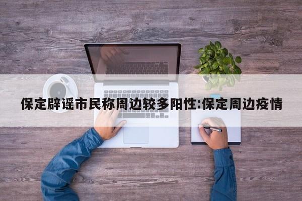 保定辟谣市民称周边较多阳性:保定周边疫情