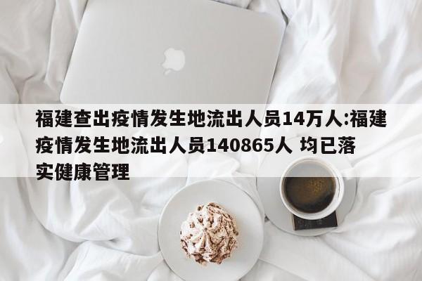 福建查出疫情发生地流出人员14万人:福建疫情发生地流出人员140865人 均已落实健康管理