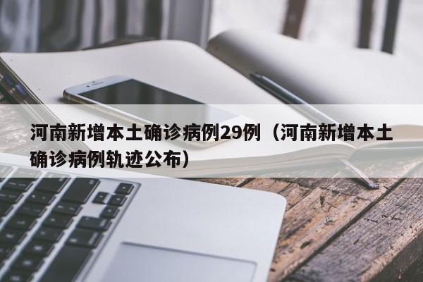 河南新增本土确诊病例29例(河南新增本土确诊病例轨迹公布)