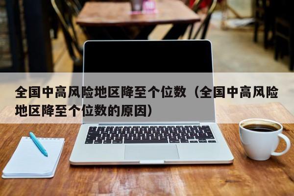 全国中高风险地区降至个位数(全国中高风险地区降至个位数的原因)