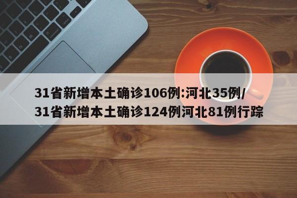 31省新增本土确诊106例:河北35例/31省新增本土确诊124例河北81例行踪
