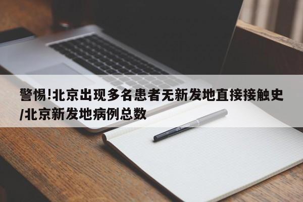 警惕!北京出现多名患者无新发地直接接触史/北京新发地病例总数
