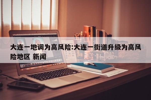 大连一地调为高风险:大连一街道升级为高风险地区 新闻