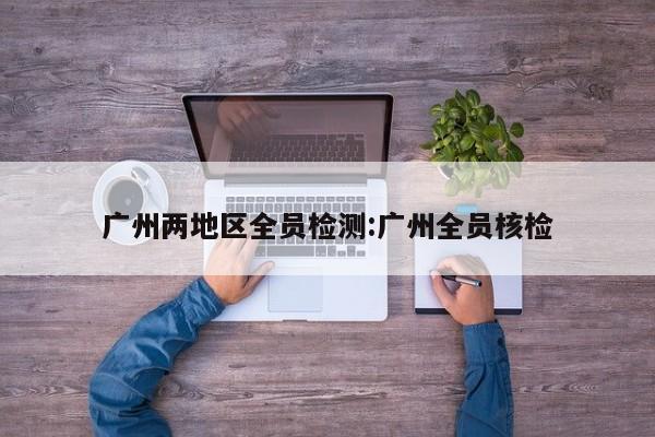 广州两地区全员检测:广州全员核检