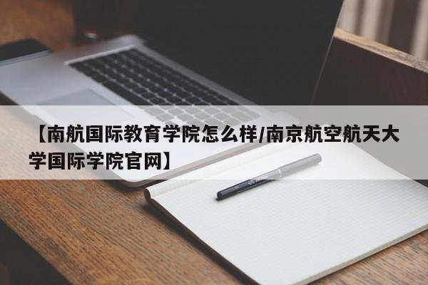 【南航国际教育学院怎么样/南京航空航天大学国际学院官网】