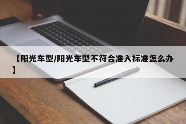【阳光车型/阳光车型不符合准入标准怎么办】