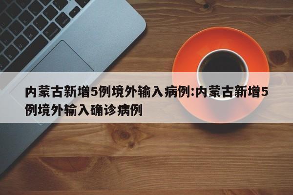 内蒙古新增5例境外输入病例:内蒙古新增5例境外输入确诊病例