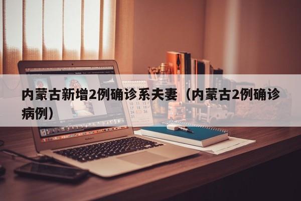 内蒙古新增2例确诊系夫妻(内蒙古2例确诊病例)