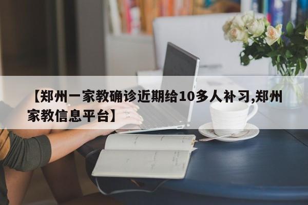 【郑州一家教确诊近期给10多人补习,郑州家教信息平台】