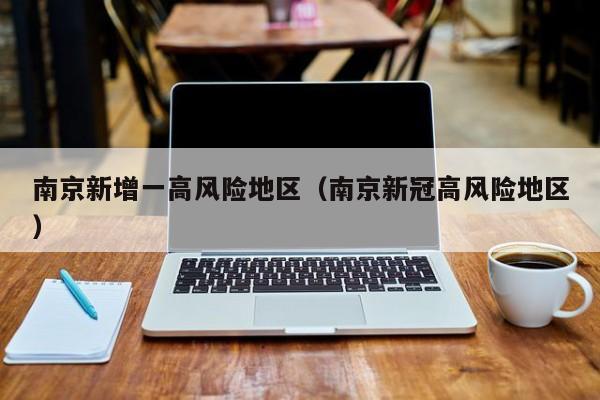 南京新增一高风险地区(南京新冠高风险地区)