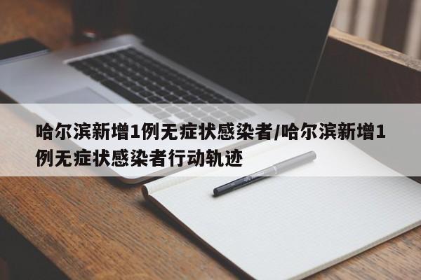 哈尔滨新增1例无症状感染者/哈尔滨新增1例无症状感染者行动轨迹