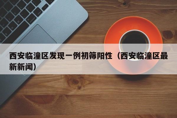 西安临潼区发现一例初筛阳性(西安临潼区最新新闻)