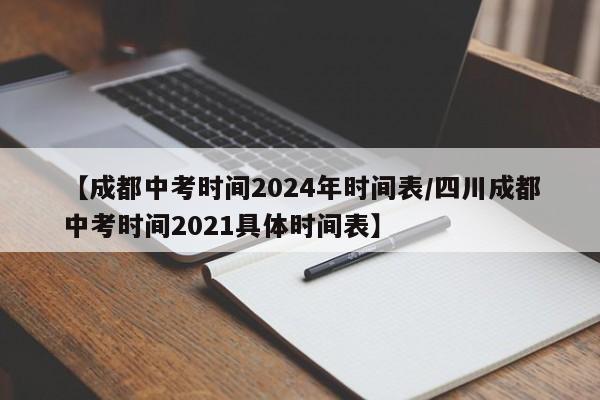 【成都中考时间2024年时间表/四川成都中考时间2021具体时间表】