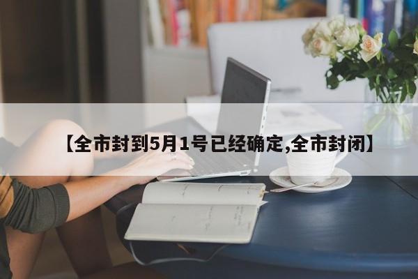 【全市封到5月1号已经确定,全市封闭】