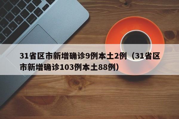 31省区市新增确诊9例本土2例(31省区市新增确诊103例本土88例)