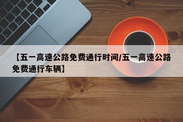 【五一高速公路免费通行时间/五一高速公路免费通行车辆】