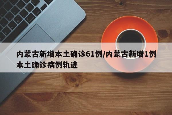 内蒙古新增本土确诊61例/内蒙古新增1例本土确诊病例轨迹