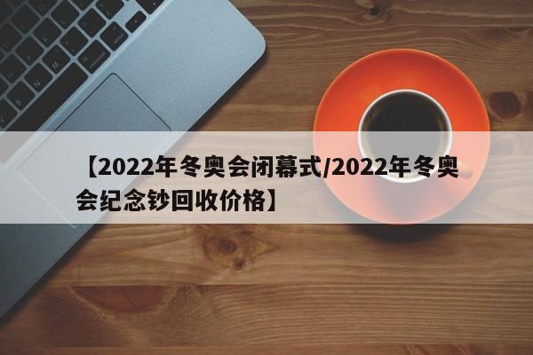 【2022年冬奥会闭幕式/2022年冬奥会纪念钞回收价格】