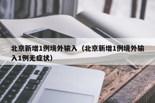 北京新增1例境外输入(北京新增1例境外输入1例无症状)