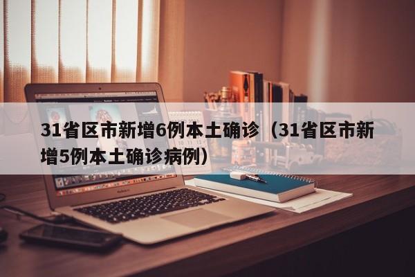 31省区市新增6例本土确诊(31省区市新增5例本土确诊病例)