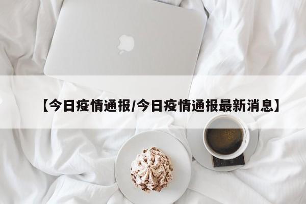 【今日疫情通报/今日疫情通报最新消息】