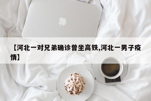 【河北一对兄弟确诊曾坐高铁,河北一男子疫情】