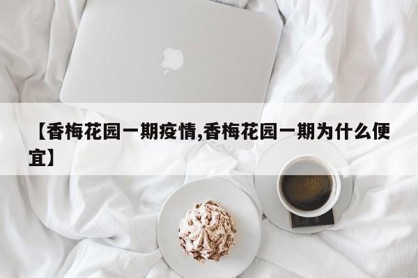 【香梅花园一期疫情,香梅花园一期为什么便宜】