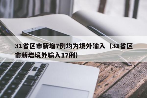31省区市新增7例均为境外输入(31省区市新增境外输入17例)