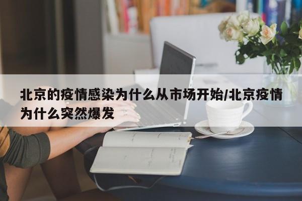 北京的疫情感染为什么从市场开始/北京疫情为什么突然爆发