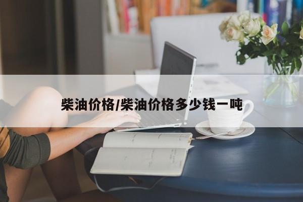 柴油价格/柴油价格多少钱一吨