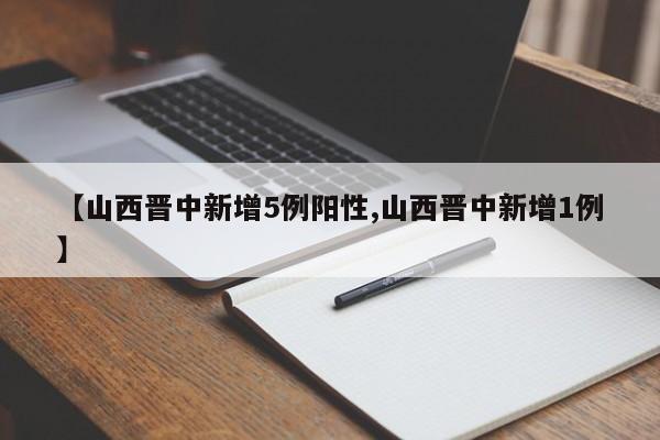 【山西晋中新增5例阳性,山西晋中新增1例】