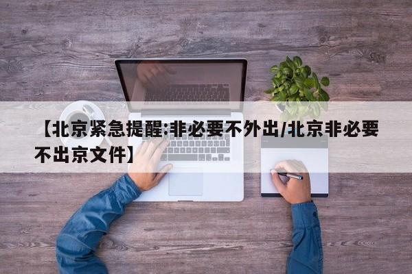 【北京紧急提醒:非必要不外出/北京非必要不出京文件】