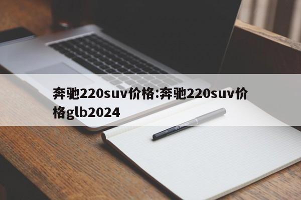 奔驰220suv价格:奔驰220suv价格glb2024