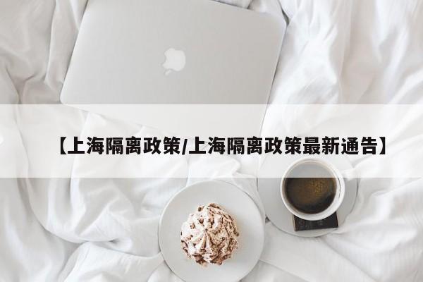 【上海隔离政策/上海隔离政策最新通告】