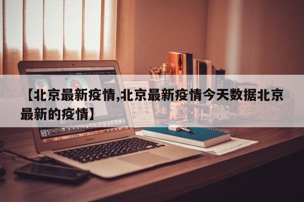 【北京最新疫情,北京最新疫情今天数据北京最新的疫情】