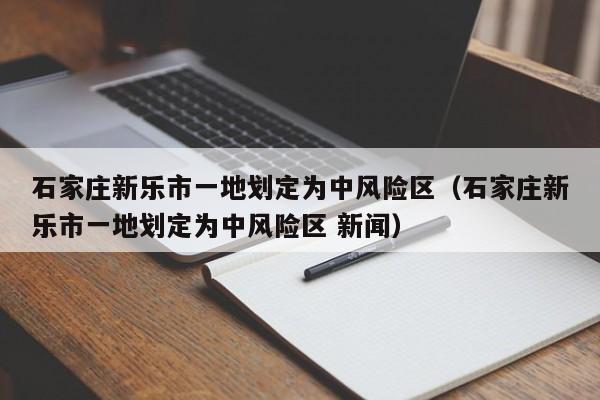 石家庄新乐市一地划定为中风险区(石家庄新乐市一地划定为中风险区 新闻)