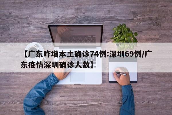 【广东昨增本土确诊74例:深圳69例/广东疫情深圳确诊人数】