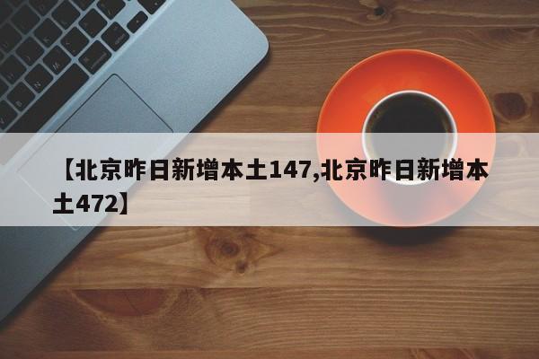 【北京昨日新增本土147,北京昨日新增本土472】