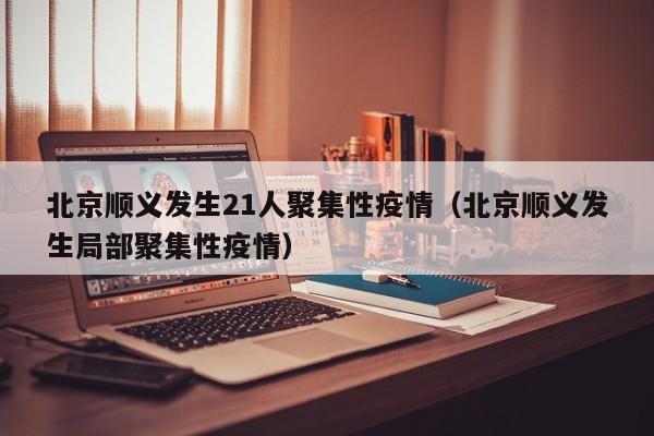北京顺义发生21人聚集性疫情(北京顺义发生局部聚集性疫情)