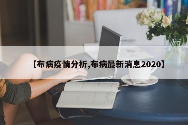 【布病疫情分析,布病最新消息2020】